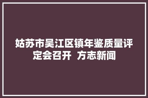 姑苏市吴江区镇年鉴质量评定会召开  方志新闻
