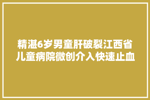 精湛6岁男童肝破裂江西省儿童病院微创介入快速止血