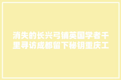 消失的长兴弓铺英国学者千里寻访成都留下秘钥重庆工匠让百年弓艺再现世