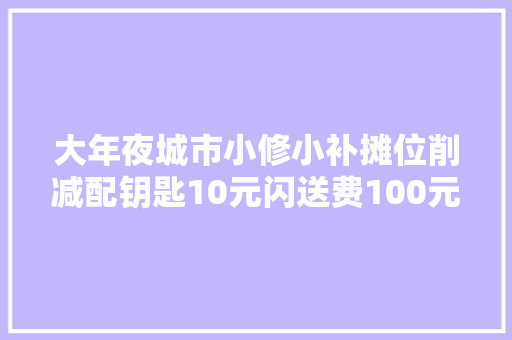 大年夜城市小修小补摊位削减配钥匙10元闪送费100元
