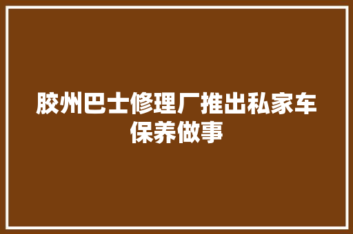 胶州巴士修理厂推出私家车保养做事