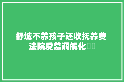 舒城不养孩子还收抚养费 法院爱慕调解化轇轕