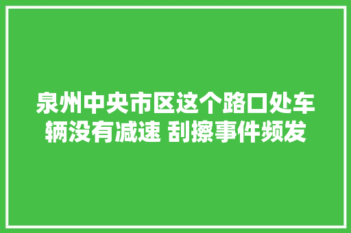 泉州中央市区这个路口处车辆没有减速 刮擦事件频发