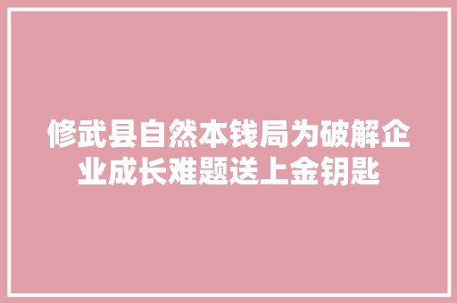 修武县自然本钱局为破解企业成长难题送上金钥匙