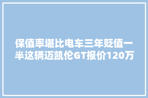 保值率堪比电车三年贬值一半这辆迈凯伦GT报价120万划算吗