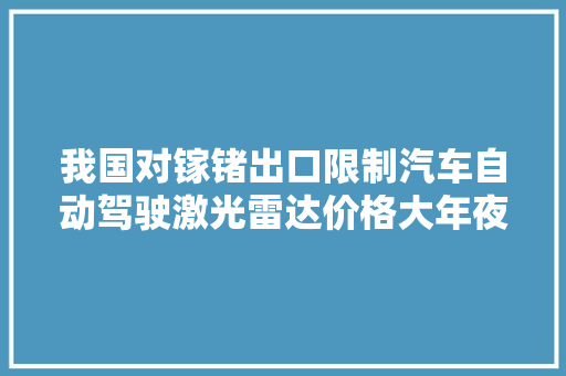 我国对镓锗出口限制汽车自动驾驶激光雷达价格大年夜涨