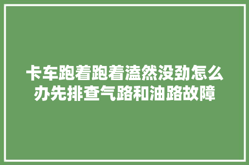 卡车跑着跑着溘然没劲怎么办先排查气路和油路故障