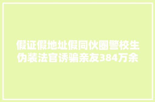 假证假地址假同伙圈警校生伪装法官诱骗亲友384万余元
