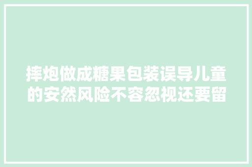 摔炮做成糖果包装误导儿童的安然风险不容忽视还要留心→