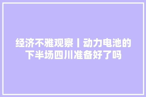 经济不雅观察丨动力电池的下半场四川准备好了吗