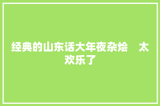 经典的山东话大年夜杂烩　太欢乐了