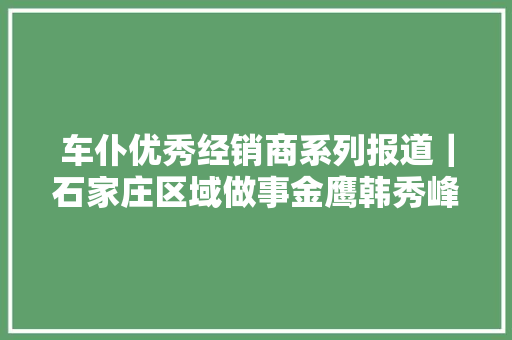 车仆优秀经销商系列报道｜石家庄区域做事金鹰韩秀峰
