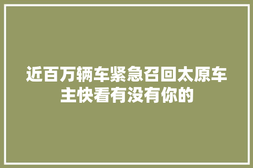 近百万辆车紧急召回太原车主快看有没有你的