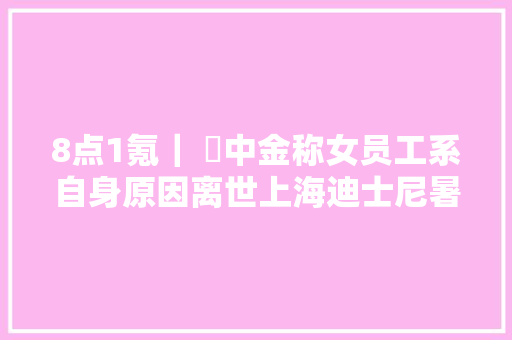 8点1氪｜ ​中金称女员工系自身原因离世上海迪士尼暑期门票飙至719元特斯拉Model Y进入江苏省政府用车采购目录