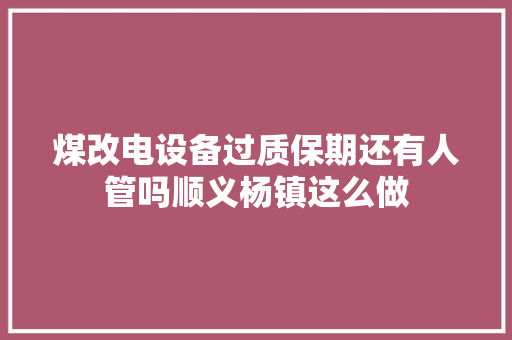 煤改电设备过质保期还有人管吗顺义杨镇这么做