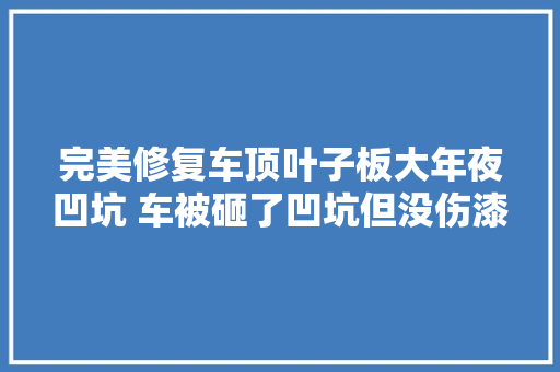 完美修复车顶叶子板大年夜凹坑 车被砸了凹坑但没伤漆