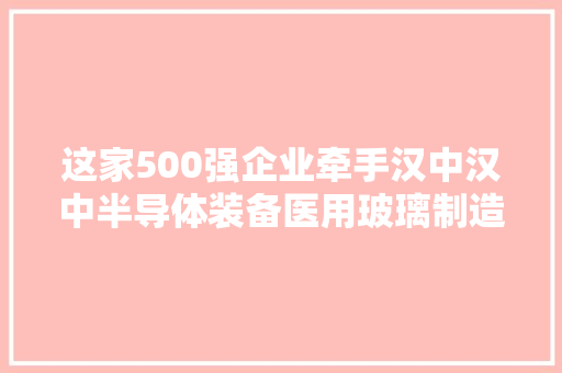 这家500强企业牵手汉中汉中半导体装备医用玻璃制造丰年夜前景