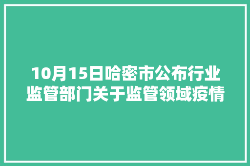 10月15日哈密市公布行业监管部门关于监管领域疫情防控工作落实不力问题的传递 第1张 10月15日哈密市公布行业监管部门关于监管领域疫情防控工作落实不力问题的传递 第1张