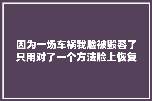 因为一场车祸我脸被毁容了只用对了一个方法脸上恢复如初