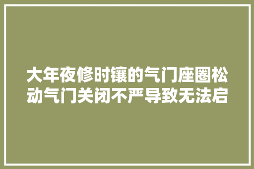 大年夜修时镶的气门座圈松动气门关闭不严导致无法启动的故障案例