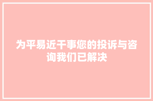 为平易近干事您的投诉与咨询我们已解决