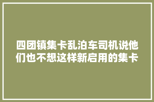 四团镇集卡乱泊车司机说他们也不想这样新启用的集卡做事中央能解决问题吗