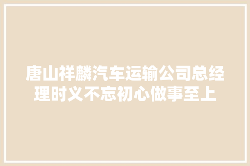 唐山祥麟汽车运输公司总经理时义不忘初心做事至上  第1张