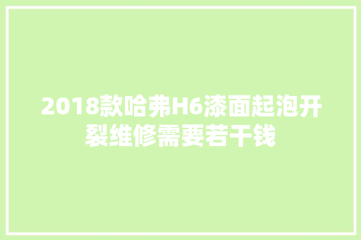 2018款哈弗H6漆面起泡开裂维修需要若干钱