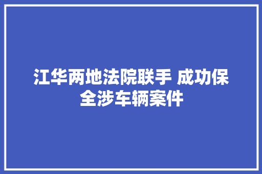 江华两地法院联手 成功保全涉车辆案件