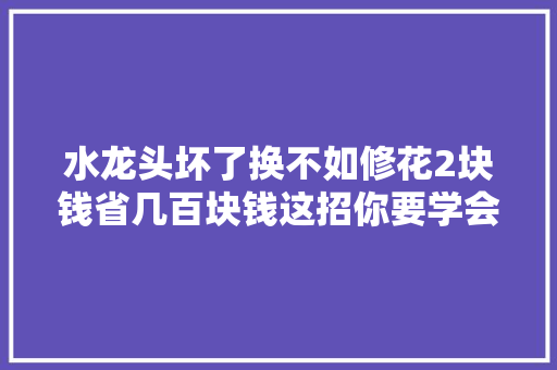 水龙头坏了换不如修花2块钱省几百块钱这招你要学会