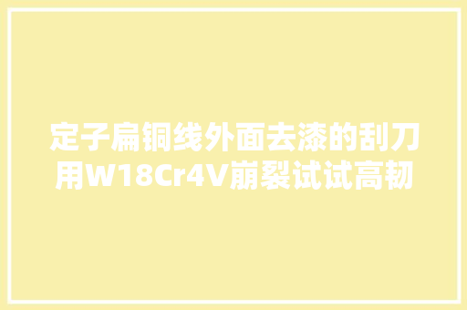 定子扁铜线外面去漆的刮刀用W18Cr4V崩裂试试高韧性8566模具钢  第1张