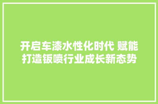 开启车漆水性化时代 赋能打造钣喷行业成长新态势