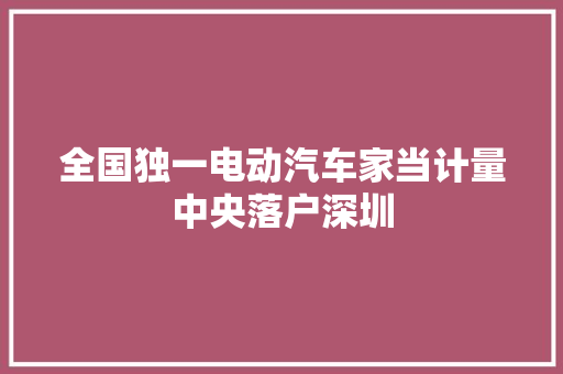 全国独一电动汽车家当计量中央落户深圳 汽车知识