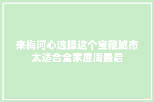 来梅河心选择这个宝藏城市太适合全家度周最后