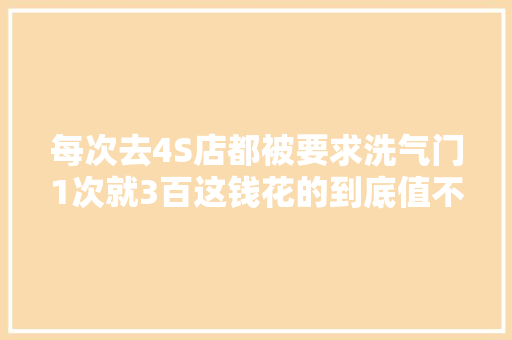 每次去4S店都被要求洗气门1次就3百这钱花的到底值不值