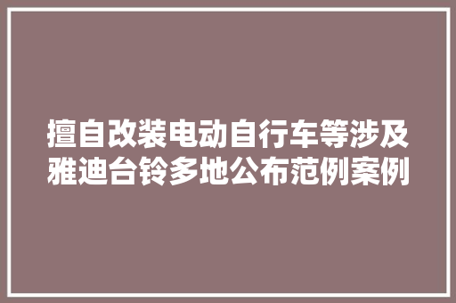 擅自改装电动自行车等涉及雅迪台铃多地公布范例案例