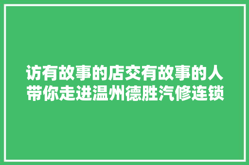 访有故事的店交有故事的人带你走进温州德胜汽修连锁