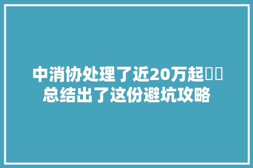 中消协处理了近20万起轇轕总结出了这份避坑攻略