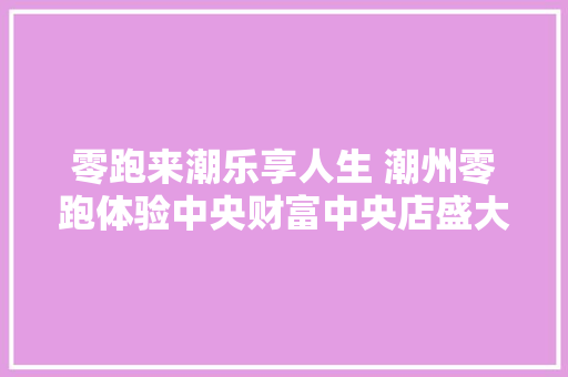 零跑来潮乐享人生 潮州零跑体验中央财富中央店盛大开业