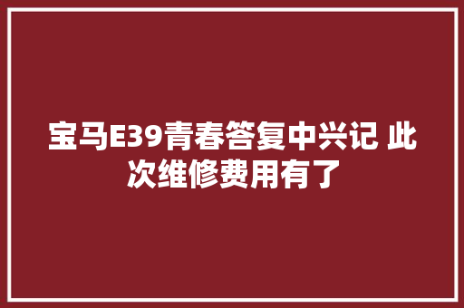 宝马E39青春答复中兴记 此次维修费用有了