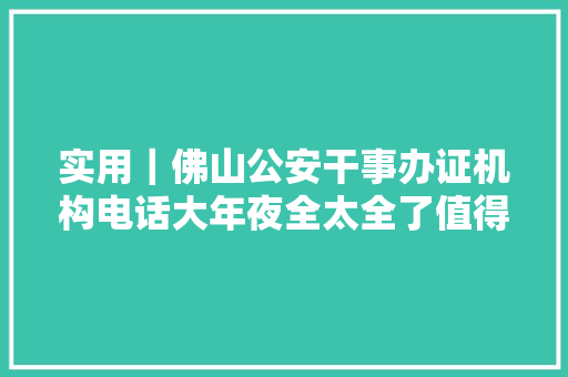实用｜佛山公安干事办证机构电话大年夜全太全了值得收藏