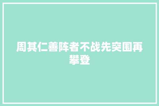 周其仁善阵者不战先突围再攀登