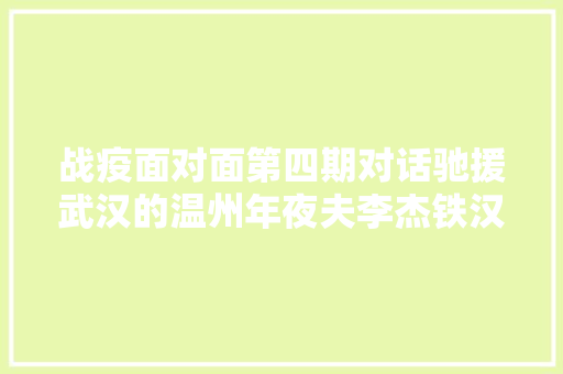 战疫面对面第四期对话驰援武汉的温州年夜夫李杰铁汉柔情深情告白妻子你是我最重要的人