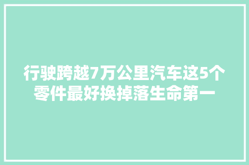行驶跨越7万公里汽车这5个零件最好换掉落生命第一