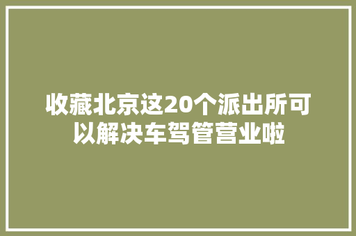 收藏北京这20个派出所可以解决车驾管营业啦