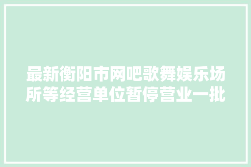 最新衡阳市网吧歌舞娱乐场所等经营单位暂停营业一批咨询电话公布
