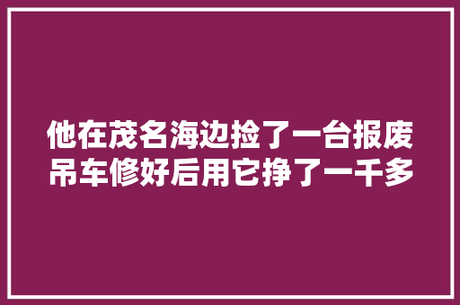 他在茂名海边捡了一台报废吊车修好后用它挣了一千多万