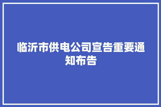 临沂市供电公司宣告重要通知布告