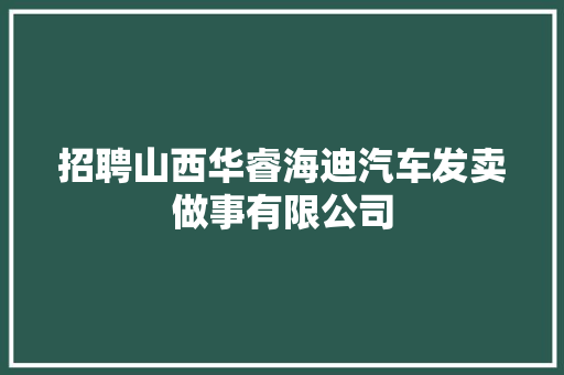 招聘山西华睿海迪汽车发卖做事有限公司