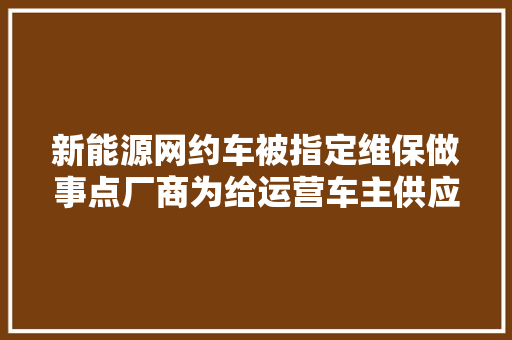 新能源网约车被指定维保做事点厂商为给运营车主供应更好的做事
